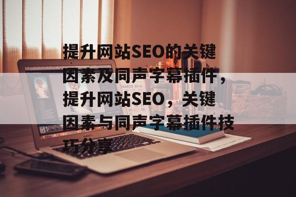 提升网站SEO的关键因素及同声字幕插件,提升网站SEO,关键因素与同声字幕插件技巧分享 提升网站SEO的关键因素及同声字幕插件,提升网站SEO,关键因素与同声字幕插件技巧分享