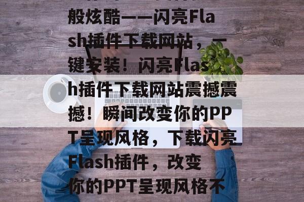 让你的PPT变得梦幻般炫酷——闪亮Flash插件下载网站，一键安装！闪亮Flash插件下载网站震撼震撼！瞬间改变你的PPT呈现风格，下载闪亮Flash插件，改变你的PPT呈现风格不再难