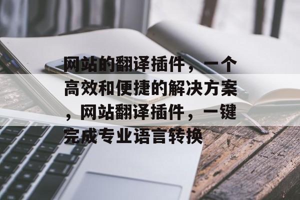 网站的翻译插件,一个高效和便捷的解决方案,网站翻译插件,一键完成专业语言转换 网站的翻译插件,一个高效和便捷的解决方案,网站翻译插件,一键完成专业语言转换