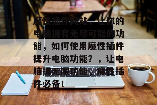 魔性插件网站,让你的电脑拥有无尽可能的功能,如何使用魔性插件提升电脑功能?,让电脑拥无限功能,魔性插件必备! 魔性插件网站,让你的电脑拥有无尽可能的功能,如何使用魔性插件提升电脑功能?,让电脑拥无限功能,魔性插件必备!