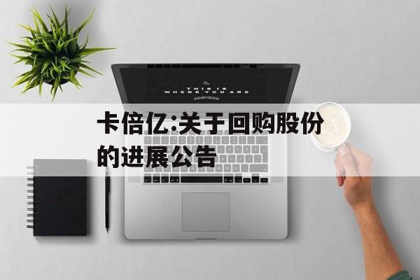 卡倍亿:关于回购股份的进展公告 卡倍亿:关于回购股份的进展公告