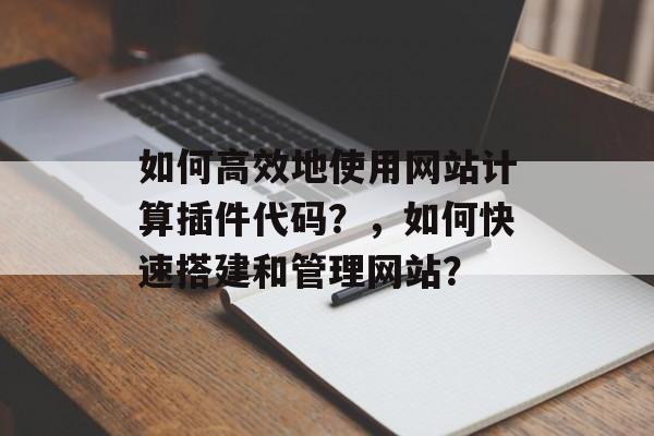 如何高效地使用网站计算插件代码？，如何快速搭建和管理网站？