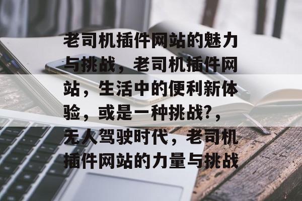 老司机插件网站的魅力与挑战,老司机插件网站,生活中的便利新体验,或是一种挑战?,无人驾驶时代,老司机插件网站的力量与挑战 老司机插件网站的魅力与挑战,老司机插件网站,生活中的便利新体验,或是一种挑战?,无人驾驶时代,老司机插件网站的力量与挑战