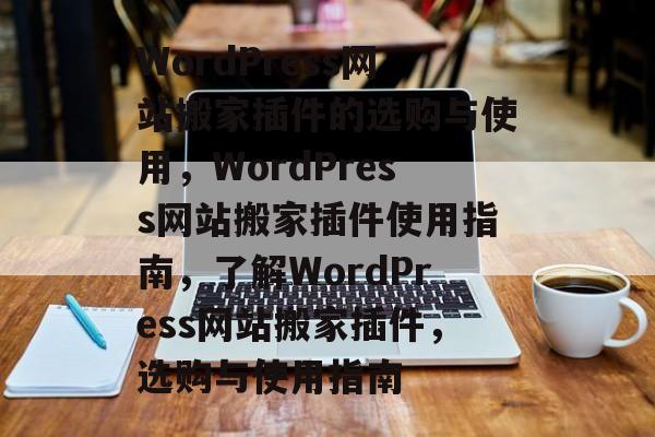 WordPress网站搬家插件的选购与使用,WordPress网站搬家插件使用指南,了解WordPress网站搬家插件,选购与使用指南 WordPress网站搬家插件的选购与使用,WordPress网站搬家插件使用指南,了解WordPress网站搬家插件,选购与使用指南