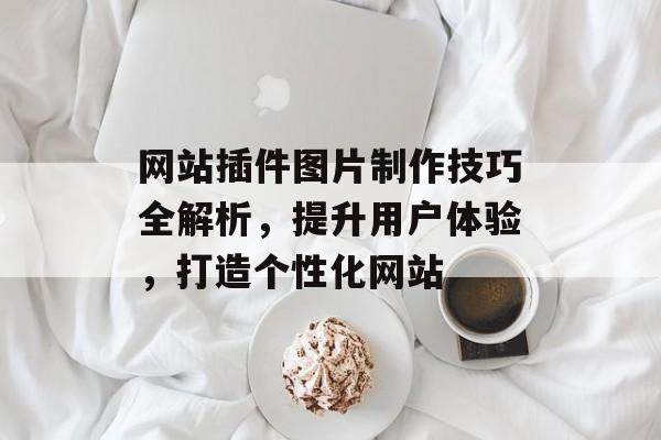 网站插件图片制作技巧全解析,提升用户体验,打造个性化网站 网站插件图片制作技巧全解析,提升用户体验,打造个性化网站