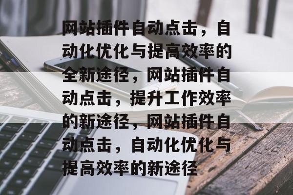 网站插件自动点击,自动化优化与提高效率的全新途径,网站插件自动点击,提升工作效率的新途径,网站插件自动点击,自动化优化与提高效率的新途径 网站插件自动点击,自动化优化与提高效率的全新途径,网站插件自动点击,提升工作效率的新途径,网站插件自动点击,自动化优化与提高效率的新途径