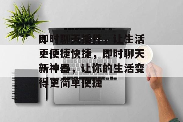 即时聊天插件,让生活更便捷快捷,即时聊天新神器,让你的生活变得更简单便捷 即时聊天插件,让生活更便捷快捷,即时聊天新神器,让你的生活变得更简单便捷