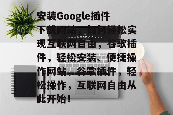 安装Google插件下载网站,如何轻松实现互联网自由,谷歌插件,轻松安装、便捷操作网站,谷歌插件,轻松操作,互联网自由从此开始! 安装Google插件下载网站,如何轻松实现互联网自由,谷歌插件,轻松安装、便捷操作网站,谷歌插件,轻松操作,互联网自由从此开始!