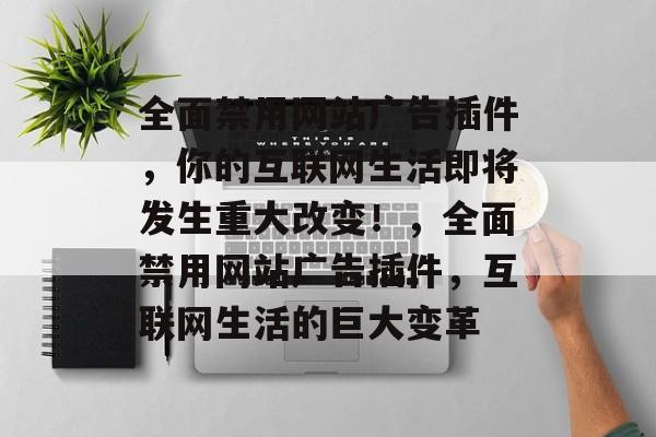 全面禁用网站广告插件,你的互联网生活即将发生重大改变!,全面禁用网站广告插件,互联网生活的巨大变革 全面禁用网站广告插件,你的互联网生活即将发生重大改变!,全面禁用网站广告插件,互联网生活的巨大变革