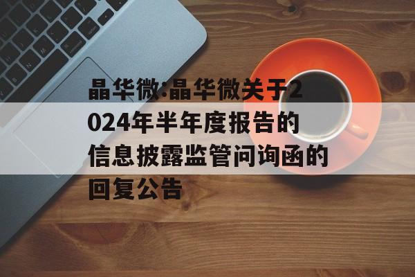 晶华微:晶华微关于2024年半年度报告的信息披露监管问询函的回复公告 晶华微:晶华微关于2024年半年度报告的信息披露监管问询函的回复公告