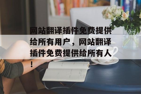 网站翻译插件免费提供给所有用户,网站翻译插件免费提供给所有人! 网站翻译插件免费提供给所有用户,网站翻译插件免费提供给所有人!