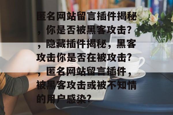 匿名网站留言插件揭秘,你是否被黑客攻击?,隐藏插件揭秘,黑客攻击你是否在被攻击?,匿名网站留言插件,被黑客攻击或被不知情的用户感染? 匿名网站留言插件揭秘,你是否被黑客攻击?,隐藏插件揭秘,黑客攻击你是否在被攻击?,匿名网站留言插件,被黑客攻击或被不知情的用户感染?