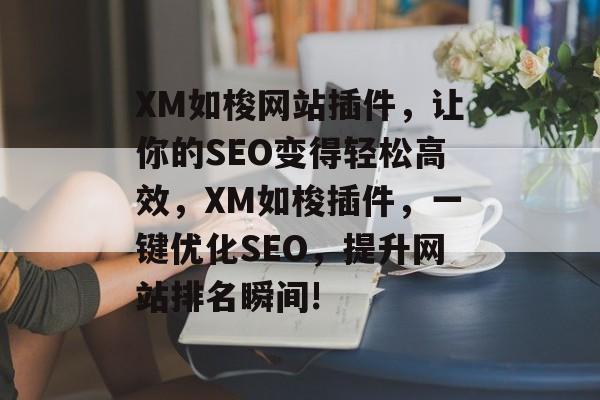 XM如梭网站插件,让你的SEO变得轻松高效,XM如梭插件,一键优化SEO,提升网站排名瞬间! XM如梭网站插件,让你的SEO变得轻松高效,XM如梭插件,一键优化SEO,提升网站排名瞬间!