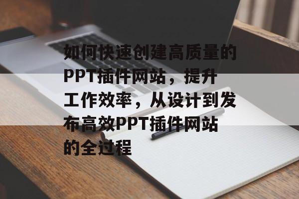 如何快速创建高质量的PPT插件网站,提升工作效率,从设计到发布高效PPT插件网站的全过程 如何快速创建高质量的PPT插件网站,提升工作效率,从设计到发布高效PPT插件网站的全过程