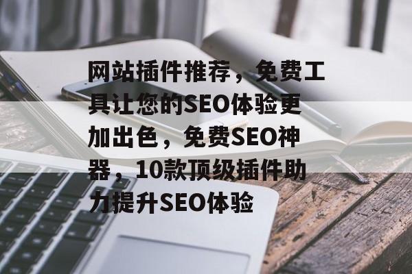 网站插件推荐，免费工具让您的SEO体验更加出色，免费SEO神器，10款顶级插件助力提升SEO体验