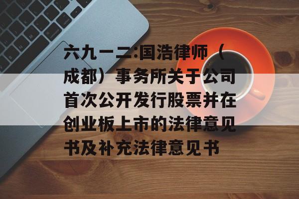 六九一二:国浩律师(成都)事务所关于公司首次公开发行股票并在创业板上市的法律意见书及补充法律意见书 六九一二:国浩律师(成都)事务所关于公司首次公开发行股票并在创业板上市的法律意见书及补充法律意见书
