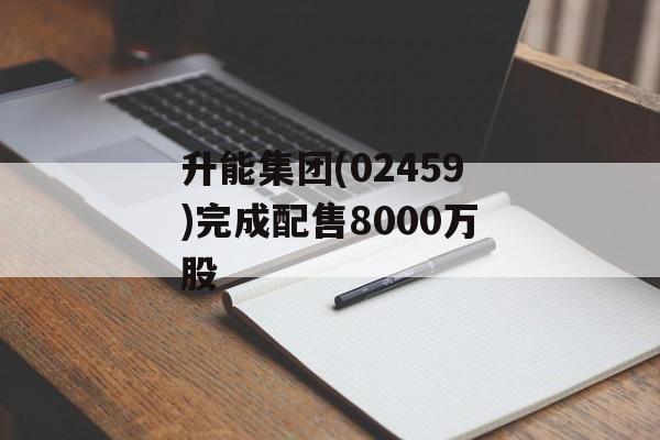 升能集团(02459)完成配售8000万股 升能集团(02459)完成配售8000万股