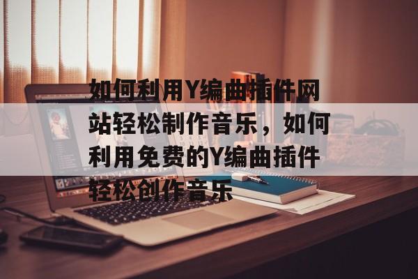 如何利用Y编曲插件网站轻松制作音乐,如何利用免费的Y编曲插件轻松创作音乐 如何利用Y编曲插件网站轻松制作音乐,如何利用免费的Y编曲插件轻松创作音乐