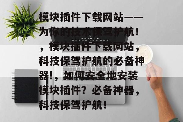 模块插件下载网站——为你的技术保驾护航!,模块插件下载网站,科技保驾护航的必备神器!,如何安全地安装模块插件?必备神器,科技保驾护航! 模块插件下载网站——为你的技术保驾护航!,模块插件下载网站,科技保驾护航的必备神器!,如何安全地安装模块插件?必备神器,科技保驾护航!
