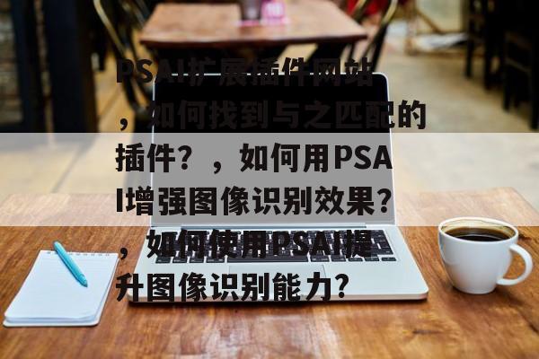 PSAI扩展插件网站，如何找到与之匹配的插件？，如何用PSAI增强图像识别效果？，如何使用PSAI提升图像识别能力?