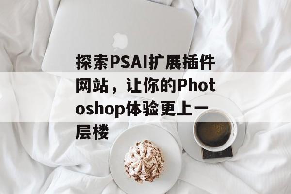 探索PSAI扩展插件网站，让你的Photoshop体验更上一层楼