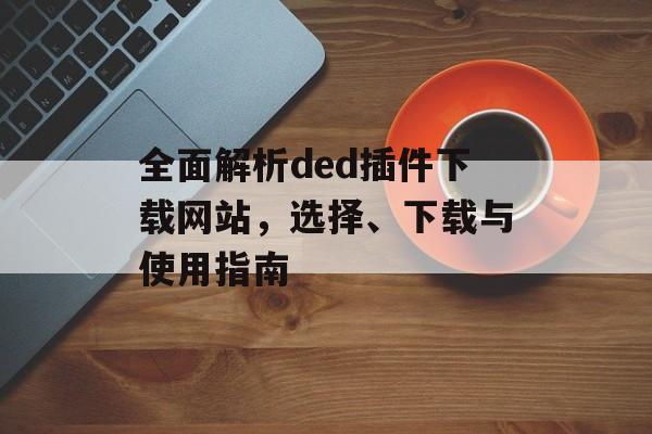 全面解析ded插件下载网站,选择、下载与使用指南 全面解析ded插件下载网站,选择、下载与使用指南
