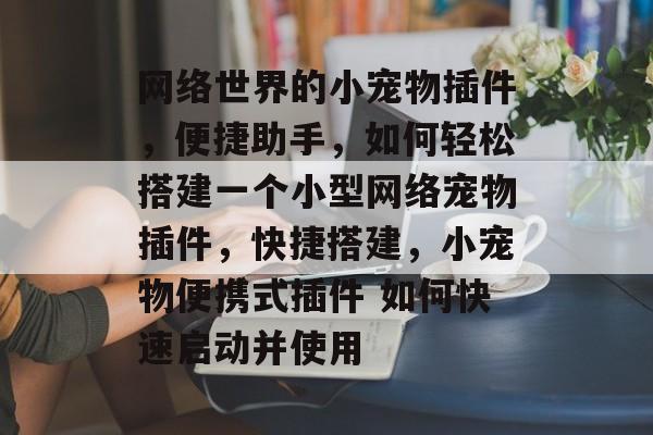 网络世界的小宠物插件,便捷助手,如何轻松搭建一个小型网络宠物插件,快捷搭建,小宠物便携式插件 如何快速启动并使用 网络世界的小宠物插件,便捷助手,如何轻松搭建一个小型网络宠物插件,快捷搭建,小宠物便携式插件 如何快速启动并使用