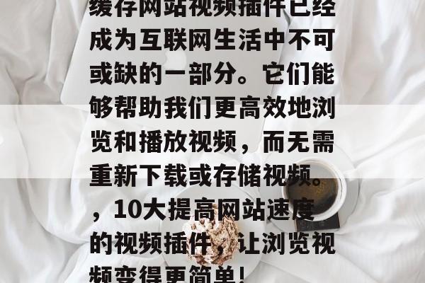 缓存网站视频插件已经成为互联网生活中不可或缺的一部分。它们能够帮助我们更高效地浏览和播放视频,而无需重新下载或存储视频。,10大提高网站速度的视频插件,让浏览视频变得更简单! 缓存网站视频插件已经成为互联网生活中不可或缺的一部分。它们能够帮助我们更高效地浏览和播放视频,而无需重新下载或存储视频。,10大提高网站速度的视频插件,让浏览视频变得更简单!