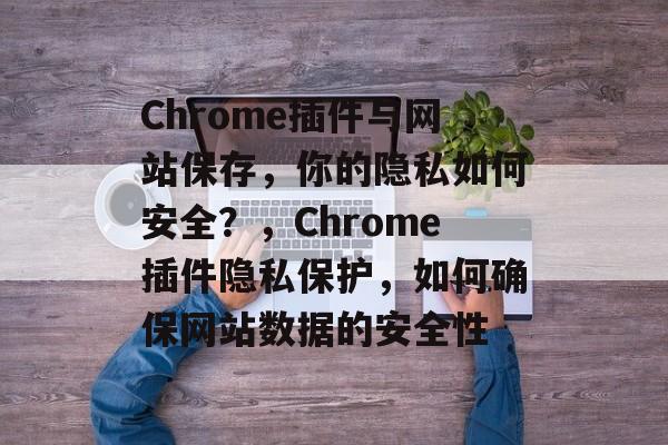 Chrome插件与网站保存,你的隐私如何安全?,Chrome插件隐私保护,如何确保网站数据的安全性 Chrome插件与网站保存,你的隐私如何安全?,Chrome插件隐私保护,如何确保网站数据的安全性
