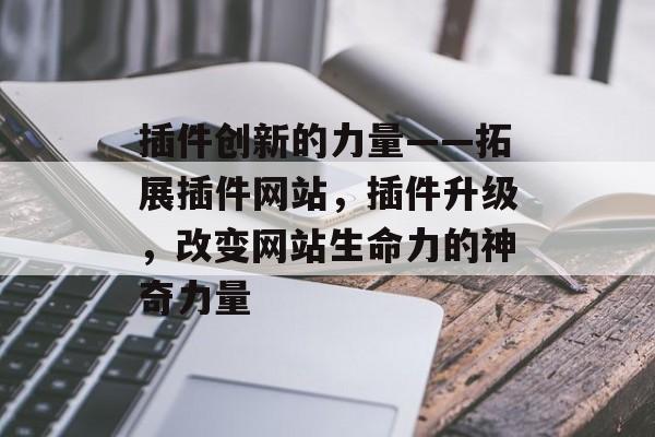 插件创新的力量——拓展插件网站,插件升级,改变网站生命力的神奇力量 插件创新的力量——拓展插件网站,插件升级,改变网站生命力的神奇力量