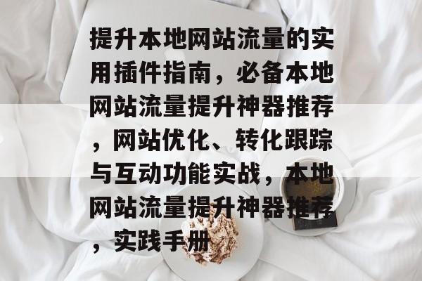 提升本地网站流量的实用插件指南,必备本地网站流量提升神器推荐,网站优化、转化跟踪与互动功能实战,本地网站流量提升神器推荐,实践手册 提升本地网站流量的实用插件指南,必备本地网站流量提升神器推荐,网站优化、转化跟踪与互动功能实战,本地网站流量提升神器推荐,实践手册