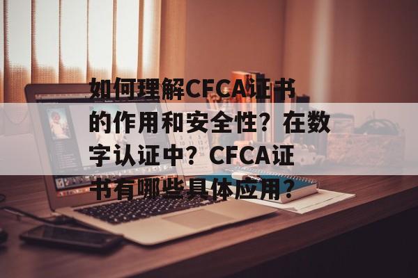 如何理解CFCA证书的作用和安全性?在数字认证中?CFCA证书有哪些具体应用? 如何理解CFCA证书的作用和安全性?在数字认证中?CFCA证书有哪些具体应用?