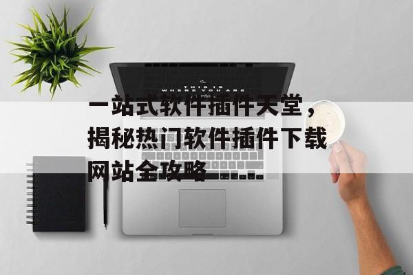 一站式软件插件天堂,揭秘热门软件插件下载网站全攻略 一站式软件插件天堂,揭秘热门软件插件下载网站全攻略