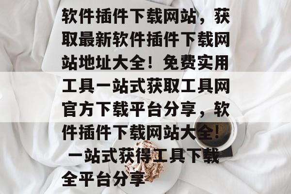 软件插件下载网站,获取最新软件插件下载网站地址大全!免费实用工具一站式获取工具网官方下载平台分享,软件插件下载网站大全! 一站式获得工具下载全平台分享 软件插件下载网站,获取最新软件插件下载网站地址大全!免费实用工具一站式获取工具网官方下载平台分享,软件插件下载网站大全! 一站式获得工具下载全平台分享