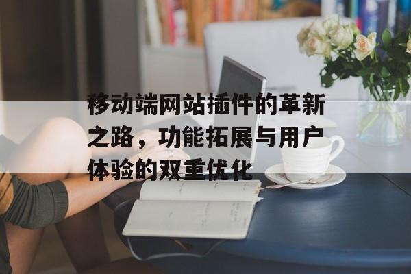 移动端网站插件的革新之路,功能拓展与用户体验的双重优化 移动端网站插件的革新之路,功能拓展与用户体验的双重优化