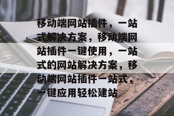 移动端网站插件,一站式解决方案,移动端网站插件一键使用,一站式的网站解决方案,移动端网站插件一站式,一键应用轻松建站 移动端网站插件,一站式解决方案,移动端网站插件一键使用,一站式的网站解决方案,移动端网站插件一站式,一键应用轻松建站