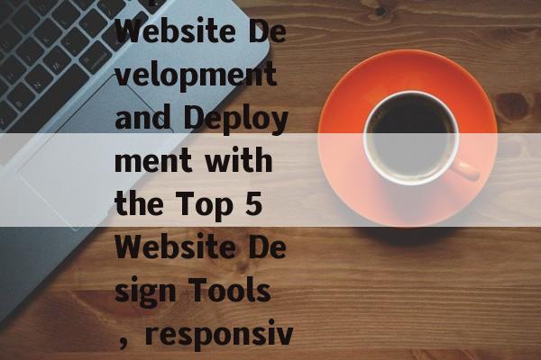 响应式网站插件,设计、开发和使用指南,Responsive Website Development and Deployment with the Top 5 Website Design Tools,responsive website development 响应式网站插件,设计、开发和使用指南,Responsive Website Development and Deployment with the Top 5 Website Design Tools,responsive website development