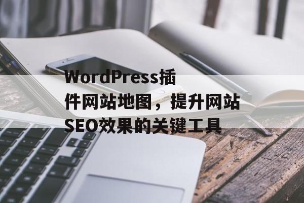 WordPress插件网站地图,提升网站SEO效果的关键工具 WordPress插件网站地图,提升网站SEO效果的关键工具