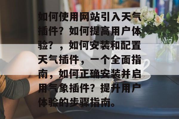 如何使用网站引入天气插件?如何提高用户体验?,如何安装和配置天气插件,一个全面指南,如何正确安装并启用气象插件?提升用户体验的步骤指南。 如何使用网站引入天气插件?如何提高用户体验?,如何安装和配置天气插件,一个全面指南,如何正确安装并启用气象插件?提升用户体验的步骤指南。