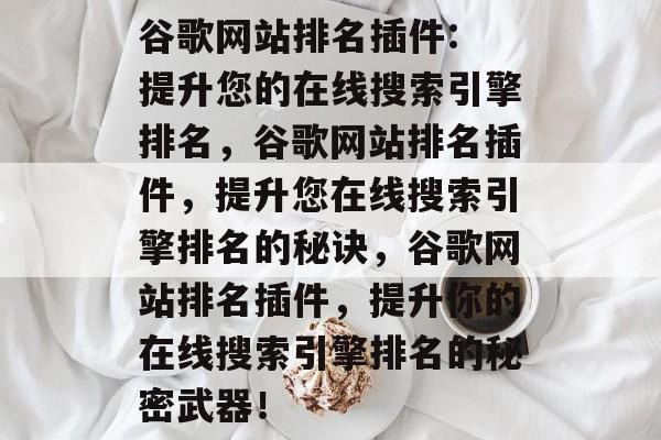 谷歌网站排名插件: 提升您的在线搜索引擎排名,谷歌网站排名插件,提升您在线搜索引擎排名的秘诀,谷歌网站排名插件,提升你的在线搜索引擎排名的秘密武器! 谷歌网站排名插件: 提升您的在线搜索引擎排名,谷歌网站排名插件,提升您在线搜索引擎排名的秘诀,谷歌网站排名插件,提升你的在线搜索引擎排名的秘密武器!