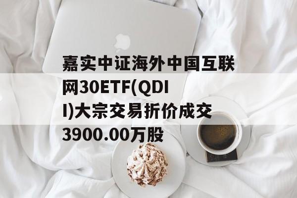 嘉实中证海外中国互联网30ETF(QDII)大宗交易折价成交3900.00万股 嘉实中证海外中国互联网30ETF(QDII)大宗交易折价成交3900.00万股