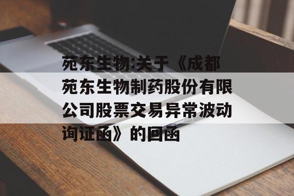苑东生物:关于《成都苑东生物制药股份有限公司股票交易异常波动询证函》的回函 苑东生物:关于《成都苑东生物制药股份有限公司股票交易异常波动询证函》的回函