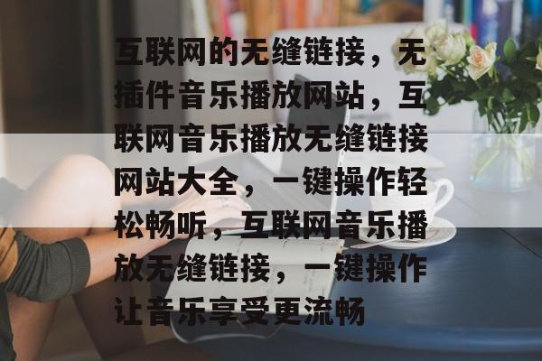 互联网的无缝链接,无插件音乐播放网站,互联网音乐播放无缝链接网站大全,一键操作轻松畅听,互联网音乐播放无缝链接,一键操作让音乐享受更流畅 互联网的无缝链接,无插件音乐播放网站,互联网音乐播放无缝链接网站大全,一键操作轻松畅听,互联网音乐播放无缝链接,一键操作让音乐享受更流畅