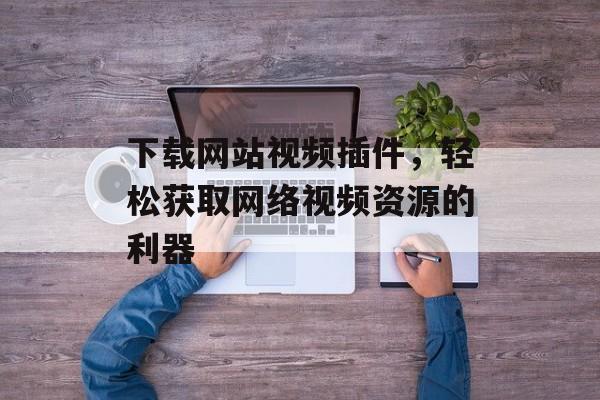 下载网站视频插件,轻松获取网络视频资源的利器 下载网站视频插件,轻松获取网络视频资源的利器