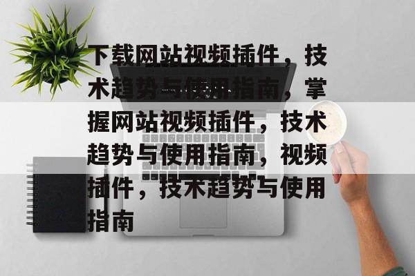 下载网站视频插件,技术趋势与使用指南,掌握网站视频插件,技术趋势与使用指南,视频插件,技术趋势与使用指南 下载网站视频插件,技术趋势与使用指南,掌握网站视频插件,技术趋势与使用指南,视频插件,技术趋势与使用指南