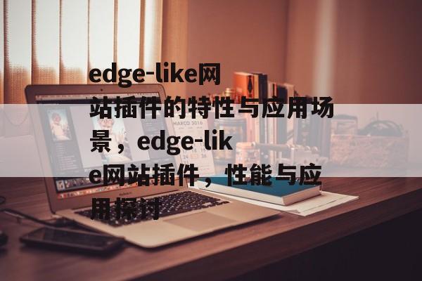 edge-like网站插件的特性与应用场景,edge-like网站插件,性能与应用探讨 edge-like网站插件的特性与应用场景,edge-like网站插件,性能与应用探讨