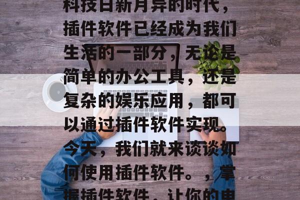 插件软件是一种可以为您的电脑或手机增添额外功能的技术。在当今科技日新月异的时代,插件软件已经成为我们生活的一部分,无论是简单的办公工具,还是复杂的娱乐应用,都可以通过插件软件实现。今天,我们就来谈谈如何使用插件软件。,掌握插件软件,让你的电脑更聪明!,了解插件软件,提升电脑智能的绝佳途径 插件软件是一种可以为您的电脑或手机增添额外功能的技术。在当今科技日新月异的时代,插件软件已经成为我们生活的一部分,无论是简单的办公工具,还是复杂的娱乐应用,都可以通过插件软件实现。今天,我们就来谈谈如何使用插件软件。,掌握插件软件,让你的电脑更聪明!,了解插件软件,提升电脑智能的绝佳途径