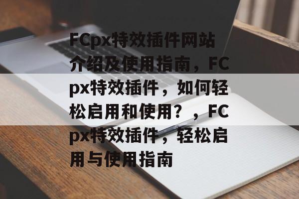 FCpx特效插件网站介绍及使用指南,FCpx特效插件,如何轻松启用和使用?,FCpx特效插件,轻松启用与使用指南 FCpx特效插件网站介绍及使用指南,FCpx特效插件,如何轻松启用和使用?,FCpx特效插件,轻松启用与使用指南