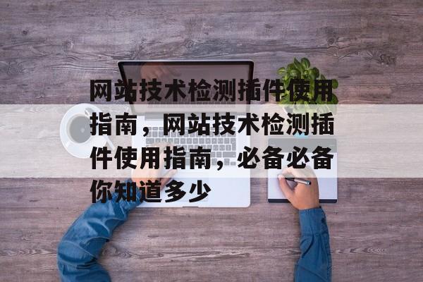 网站技术检测插件使用指南,网站技术检测插件使用指南,必备必备你知道多少 网站技术检测插件使用指南,网站技术检测插件使用指南,必备必备你知道多少
