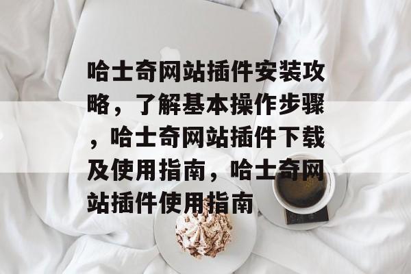 哈士奇网站插件安装攻略,了解基本操作步骤,哈士奇网站插件下载及使用指南,哈士奇网站插件使用指南 哈士奇网站插件安装攻略,了解基本操作步骤,哈士奇网站插件下载及使用指南,哈士奇网站插件使用指南